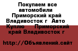 Покупаем все автомобили - Приморский край, Владивосток г. Авто » Куплю   . Приморский край,Владивосток г.